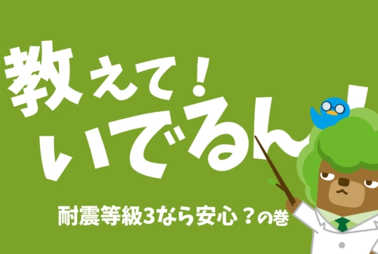教えて！いでるん！ 「耐震等級3なら安心？ の巻」