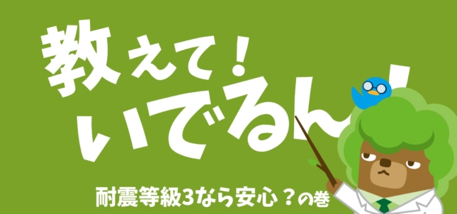 教えて!いでるん! 「耐震等級3なら安心? の巻」